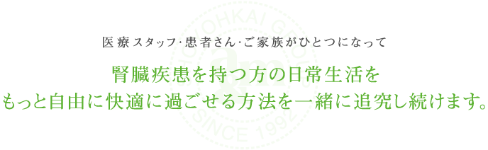 医療スタッフ・患者さん・ご家族がひとつになって腎臓疾患を持つ方の日常生活をもっと自由に快適に過ごせる方法を一緒に追究し続けます。