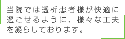 当院では透析患者様が快適に過ごせるように、様々な工夫を凝らしております。